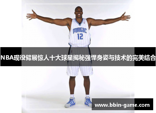 NBA现役臂展惊人十大球星揭秘强悍身姿与技术的完美结合