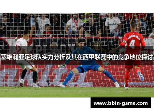 塞维利亚足球队实力分析及其在西甲联赛中的竞争地位探讨