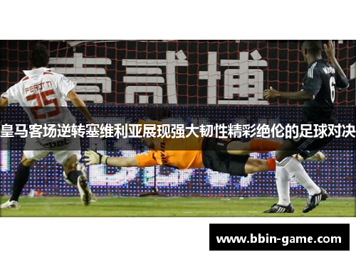 皇马客场逆转塞维利亚展现强大韧性精彩绝伦的足球对决