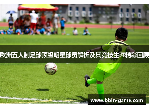 欧洲五人制足球顶级明星球员解析及其竞技生涯精彩回顾