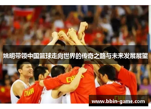姚明带领中国篮球走向世界的传奇之路与未来发展展望