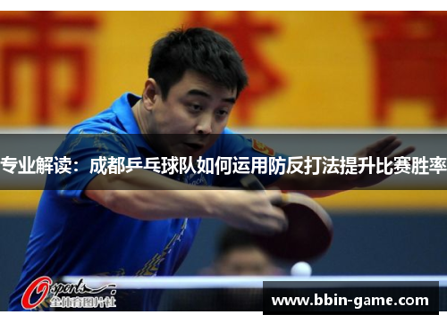 专业解读：成都乒乓球队如何运用防反打法提升比赛胜率