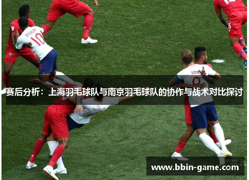 赛后分析：上海羽毛球队与南京羽毛球队的协作与战术对比探讨