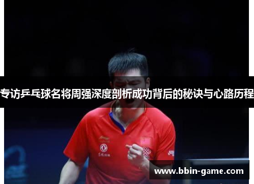 专访乒乓球名将周强深度剖析成功背后的秘诀与心路历程