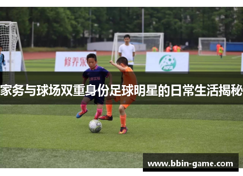 家务与球场双重身份足球明星的日常生活揭秘