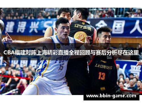 CBA福建对阵上海精彩直播全程回顾与赛后分析尽在这里