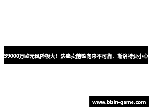 S9000万欧元风险极大！法鹰卖前锋向来不可靠，斯洛特要小心