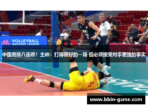 中国男排八连败！主帅：打得很好的一场 但必须接受对手更强的事实