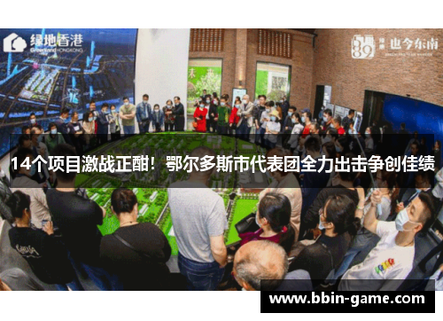 14个项目激战正酣！鄂尔多斯市代表团全力出击争创佳绩