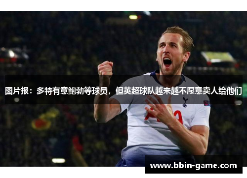 图片报：多特有意鲍勃等球员，但英超球队越来越不愿意卖人给他们