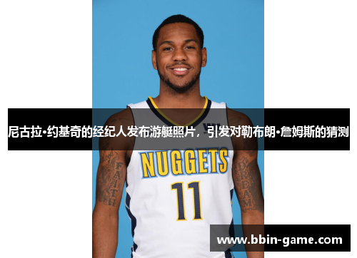 尼古拉·约基奇的经纪人发布游艇照片，引发对勒布朗·詹姆斯的猜测