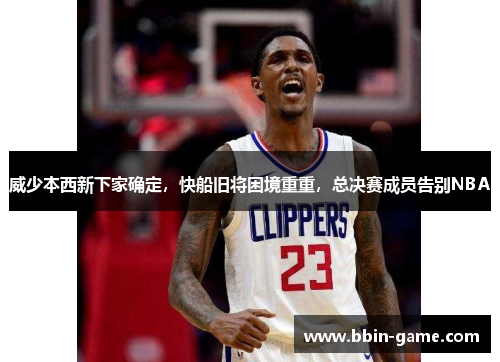 威少本西新下家确定，快船旧将困境重重，总决赛成员告别NBA