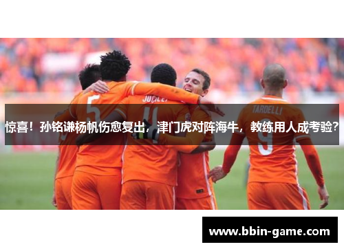惊喜！孙铭谦杨帆伤愈复出，津门虎对阵海牛，教练用人成考验？