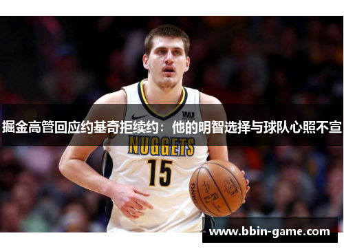 掘金高管回应约基奇拒续约：他的明智选择与球队心照不宣