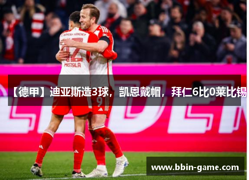 【德甲】迪亚斯造3球，凯恩戴帽，拜仁6比0莱比锡